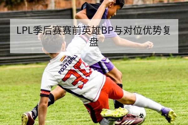 LPL季后赛赛前英雄BP与对位优势复盘