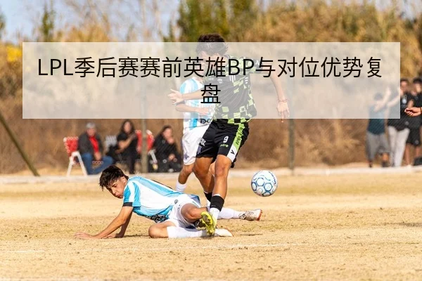 LPL季后赛赛前英雄BP与对位优势复盘